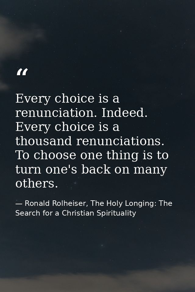 Every choice is a renunciation. Indeed. Every choice is a thousand renunciations. To choose one thing is to turn one's b — Ronald Rolheiser, The Holy Longing: The Search for a Christian Spirituality