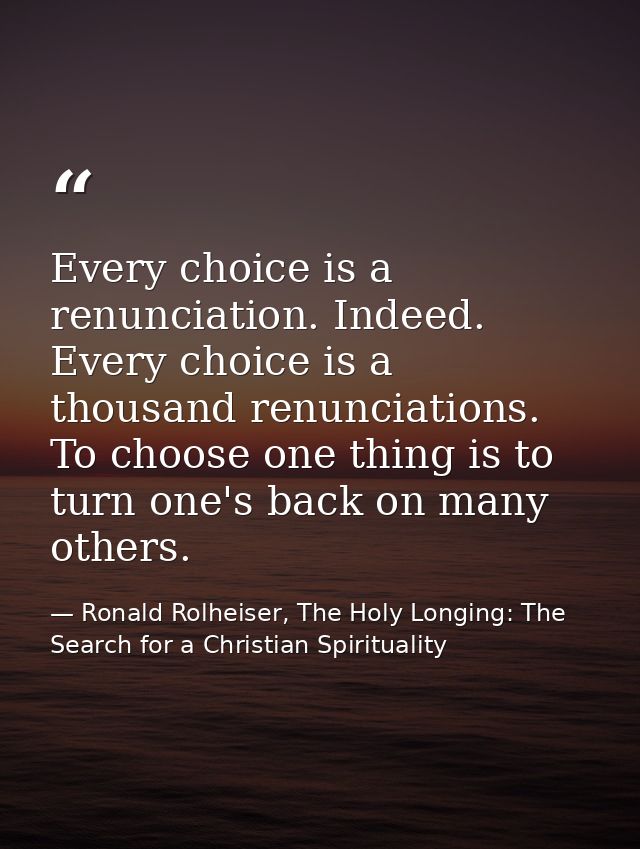 Every choice is a renunciation. Indeed. Every choice is a thousand renunciations. To choose one thing is to turn one's b — Ronald Rolheiser, The Holy Longing: The Search for a Christian Spirituality