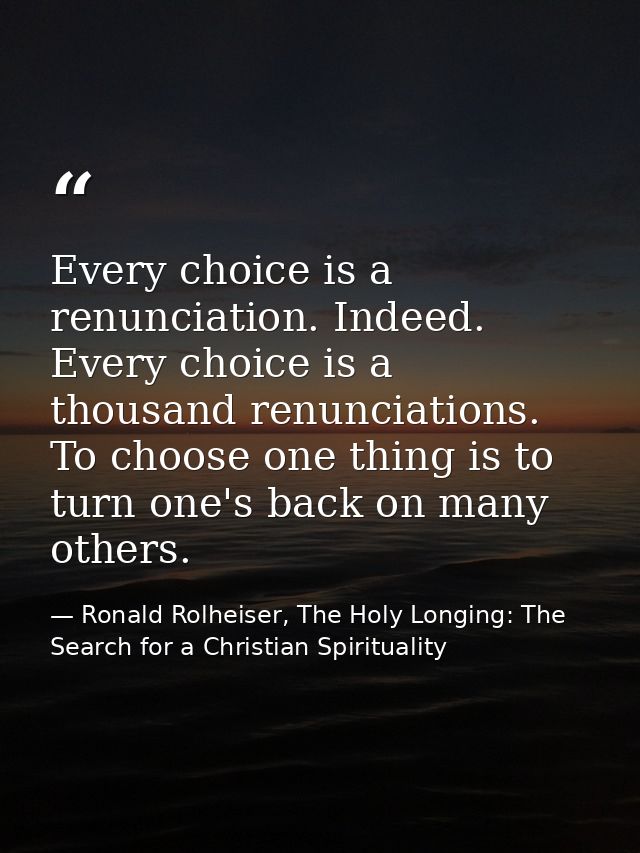 Every choice is a renunciation. Indeed. Every choice is a thousand renunciations. To choose one thing is to turn one's b — Ronald Rolheiser, The Holy Longing: The Search for a Christian Spirituality