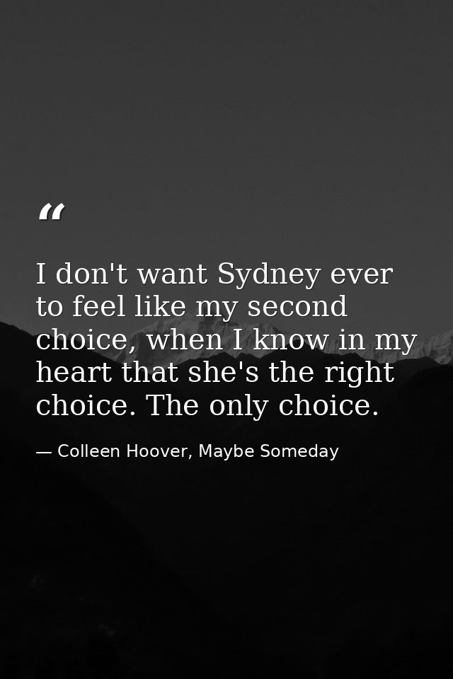 I don't want Sydney ever to feel like my second choice, when I know in my heart that she's the right choice. The only ch — Colleen Hoover, Maybe Someday