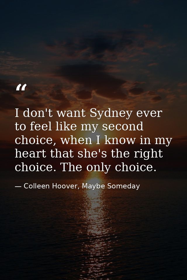 I don't want Sydney ever to feel like my second choice, when I know in my heart that she's the right choice. The only ch — Colleen Hoover, Maybe Someday