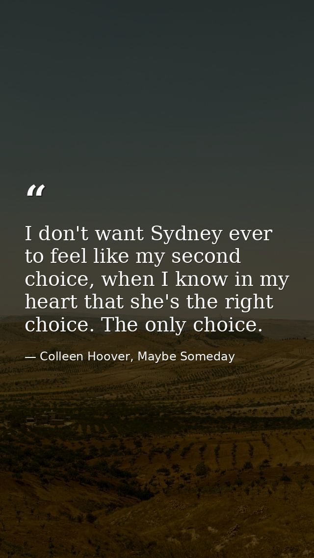 I don't want Sydney ever to feel like my second choice, when I know in my heart that she's the right choice. The only ch — Colleen Hoover, Maybe Someday