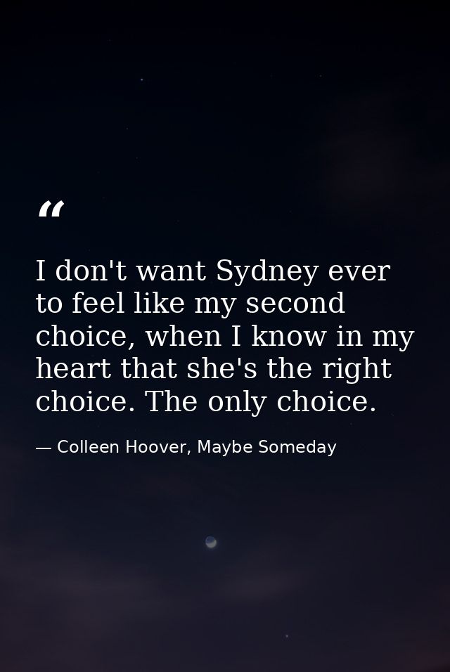 I don't want Sydney ever to feel like my second choice, when I know in my heart that she's the right choice. The only ch — Colleen Hoover, Maybe Someday