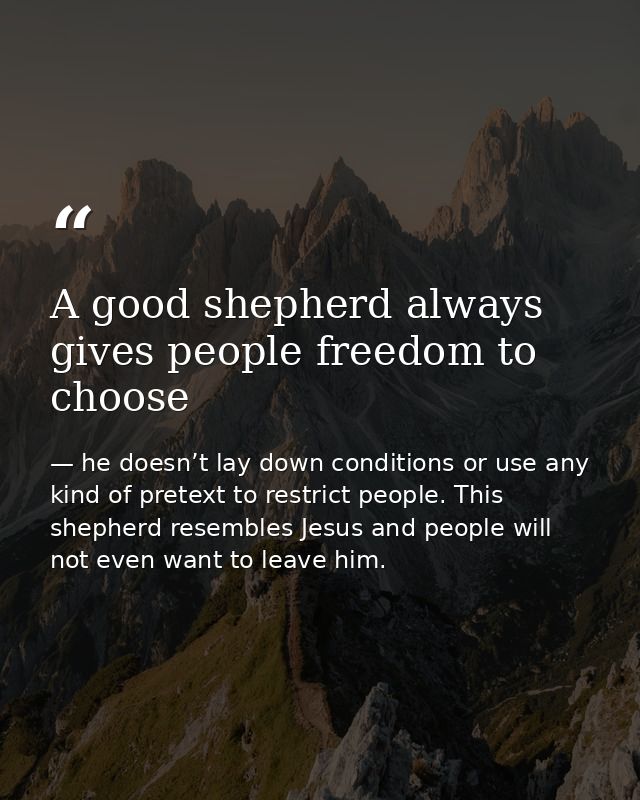 A good shepherd always gives people freedom to choose — he doesn’t lay down conditions or use any kind of pretext to restrict people. This shepherd resembles Jesus and people will not even want to leave him.