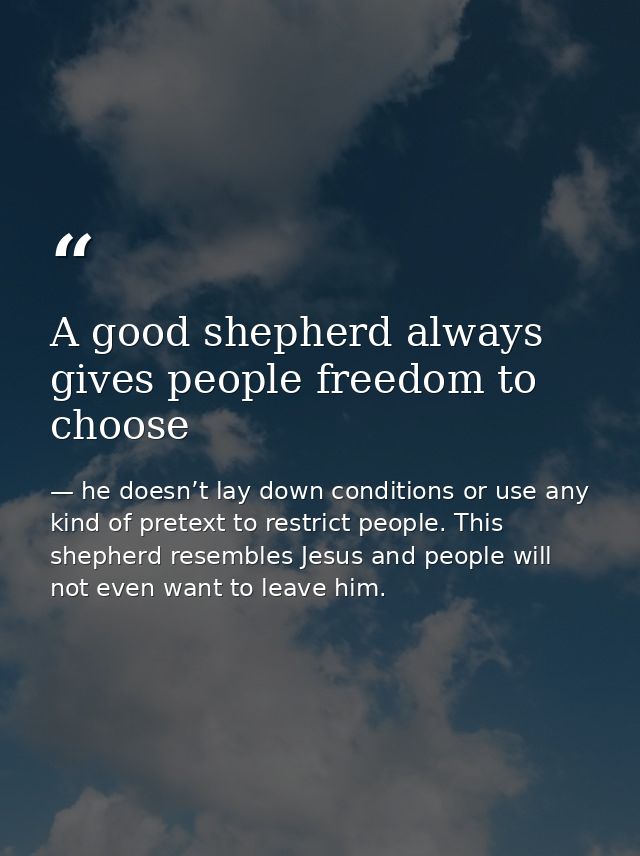 A good shepherd always gives people freedom to choose — he doesn’t lay down conditions or use any kind of pretext to restrict people. This shepherd resembles Jesus and people will not even want to leave him.