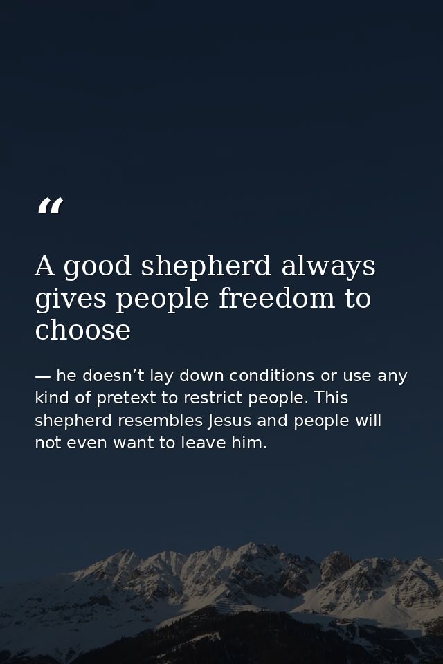 A good shepherd always gives people freedom to choose — he doesn’t lay down conditions or use any kind of pretext to restrict people. This shepherd resembles Jesus and people will not even want to leave him.