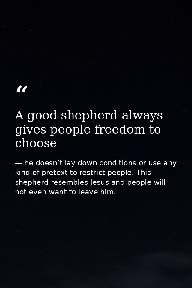 A good shepherd always gives people freedom to choose — he doesn’t lay down conditions or use any kind of pretext to restrict people. This shepherd resembles Jesus and people will not even want to leave him.