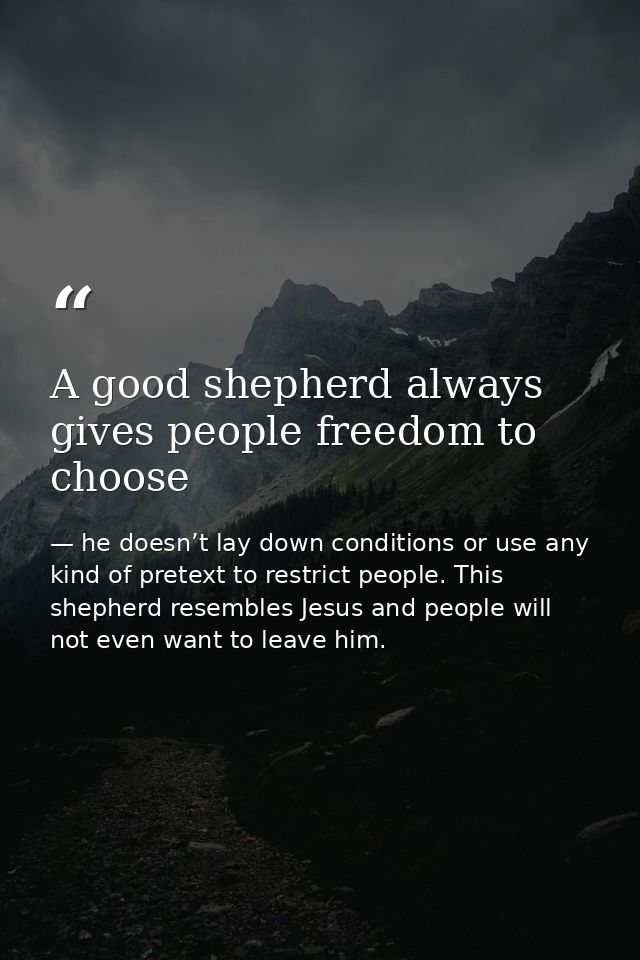A good shepherd always gives people freedom to choose — he doesn’t lay down conditions or use any kind of pretext to restrict people. This shepherd resembles Jesus and people will not even want to leave him.