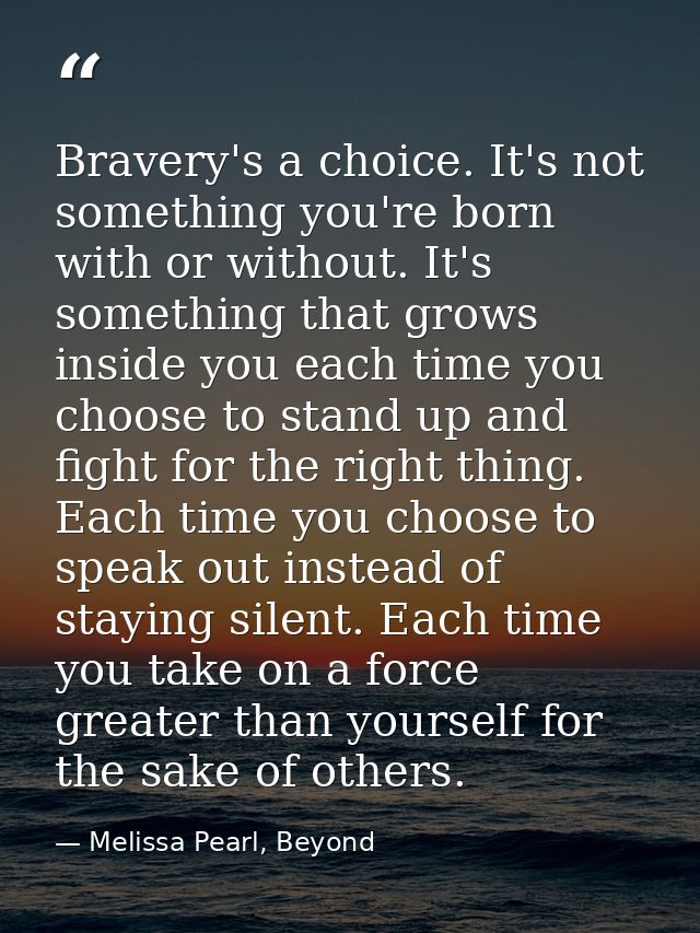 Bravery's a choice. It's not something you're born with or without. It's something that grows inside you each time you c — Melissa Pearl, Beyond