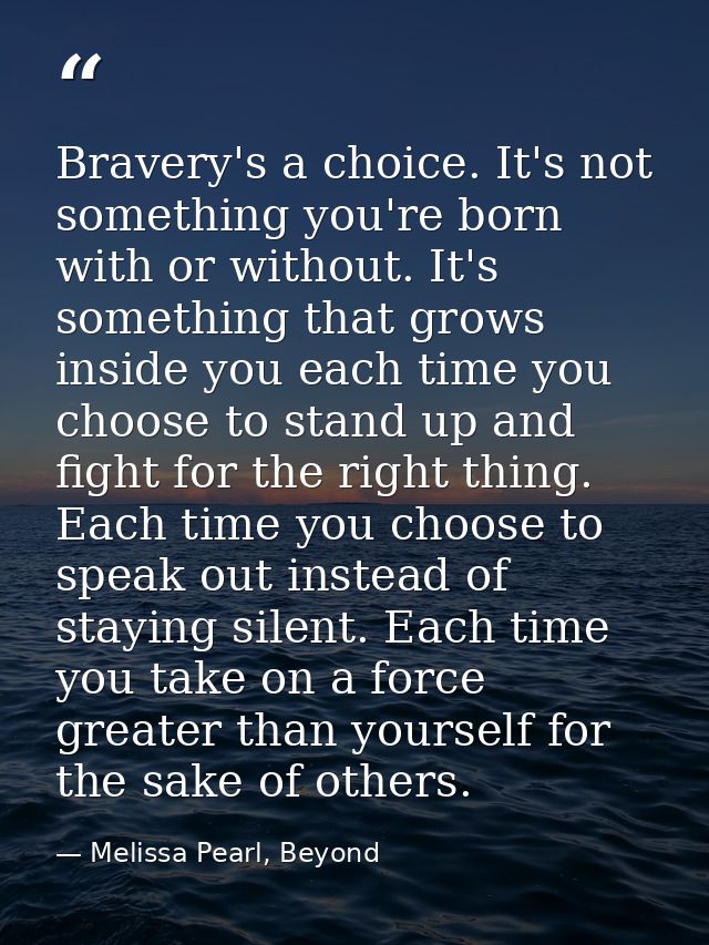 Bravery's a choice. It's not something you're born with or without. It's something that grows inside you each time you c — Melissa Pearl, Beyond