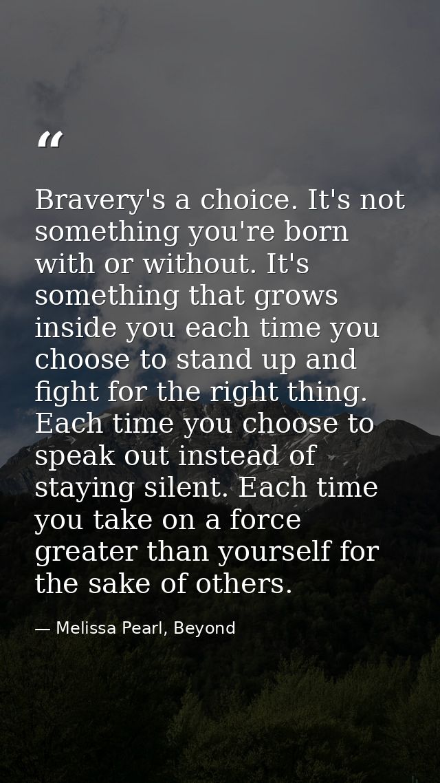 Bravery's a choice. It's not something you're born with or without. It's something that grows inside you each time you c — Melissa Pearl, Beyond
