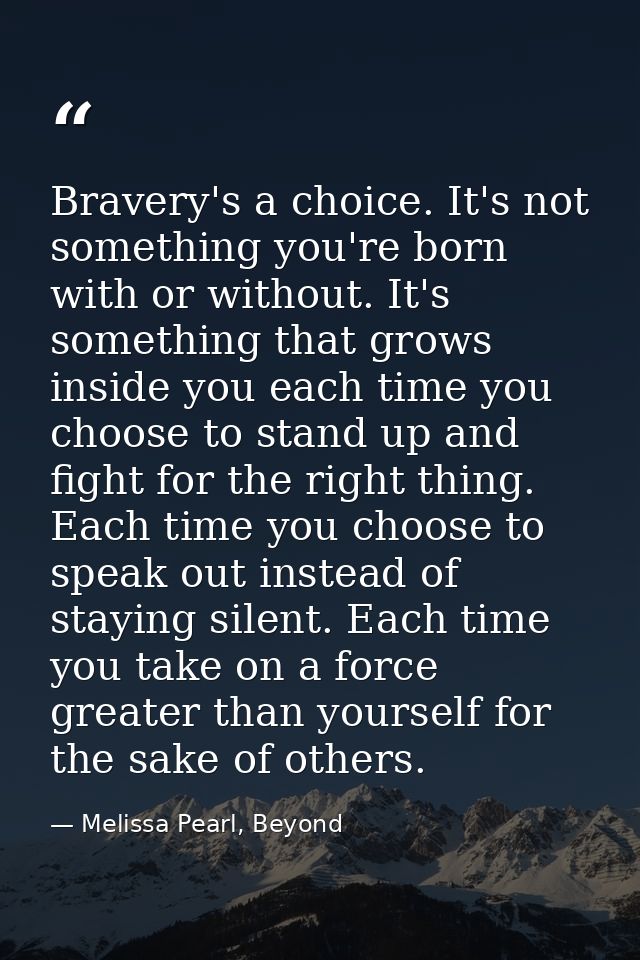 Bravery's a choice. It's not something you're born with or without. It's something that grows inside you each time you c — Melissa Pearl, Beyond