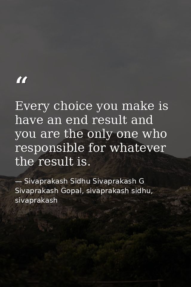 Every choice you make is have an end result and you are the only one who responsible for whatever the result is. — Sivaprakash Sidhu Sivaprakash G Sivaprakash Gopal, sivaprakash sidhu, sivaprakash