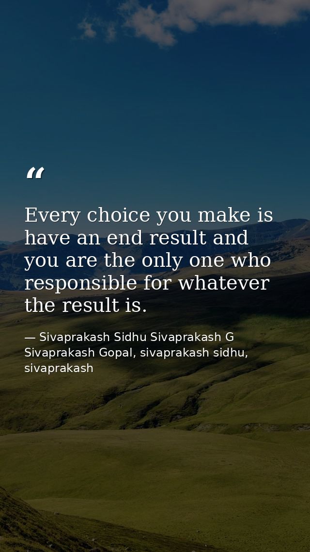Every choice you make is have an end result and you are the only one who responsible for whatever the result is. — Sivaprakash Sidhu Sivaprakash G Sivaprakash Gopal, sivaprakash sidhu, sivaprakash