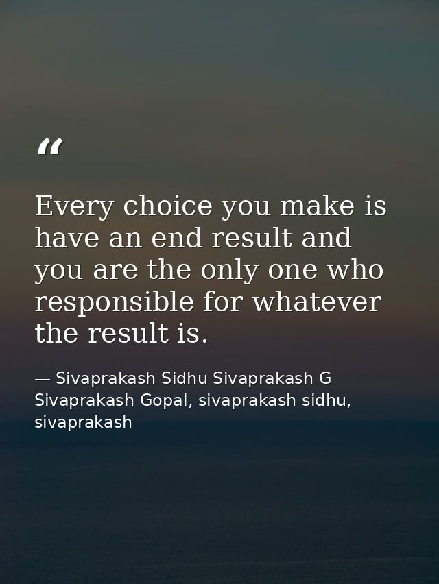 Every choice you make is have an end result and you are the only one who responsible for whatever the result is. — Sivaprakash Sidhu Sivaprakash G Sivaprakash Gopal, sivaprakash sidhu, sivaprakash