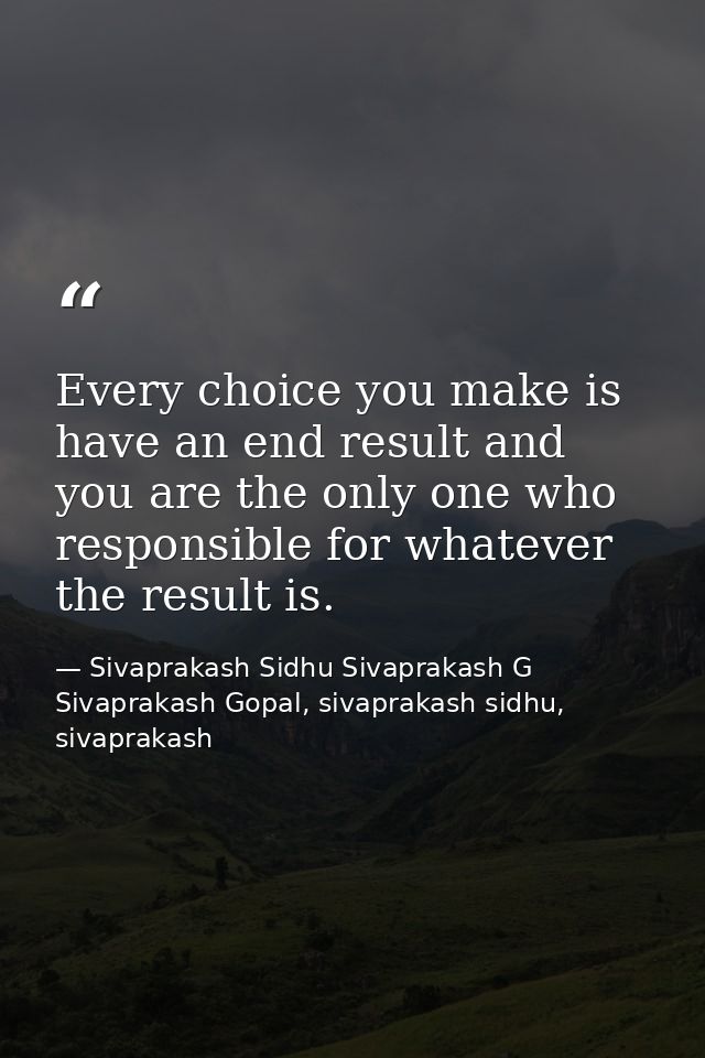Every choice you make is have an end result and you are the only one who responsible for whatever the result is. — Sivaprakash Sidhu Sivaprakash G Sivaprakash Gopal, sivaprakash sidhu, sivaprakash