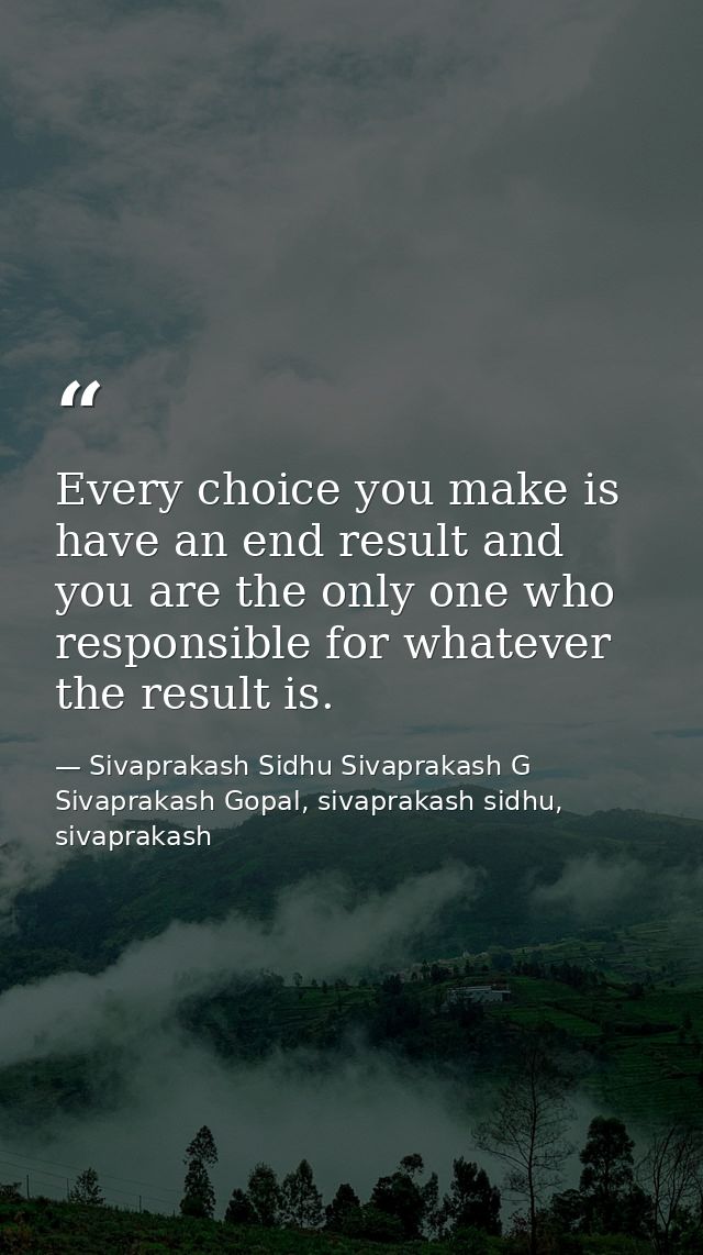 Every choice you make is have an end result and you are the only one who responsible for whatever the result is. — Sivaprakash Sidhu Sivaprakash G Sivaprakash Gopal, sivaprakash sidhu, sivaprakash
