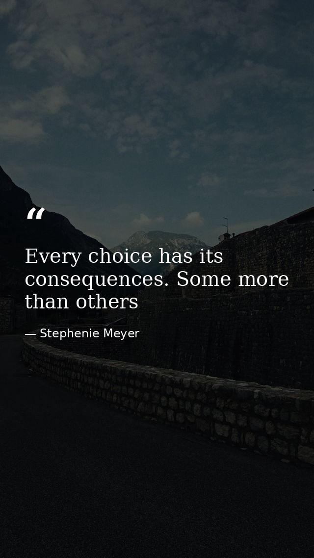 Every choice has its consequences. Some more than others — Stephenie Meyer