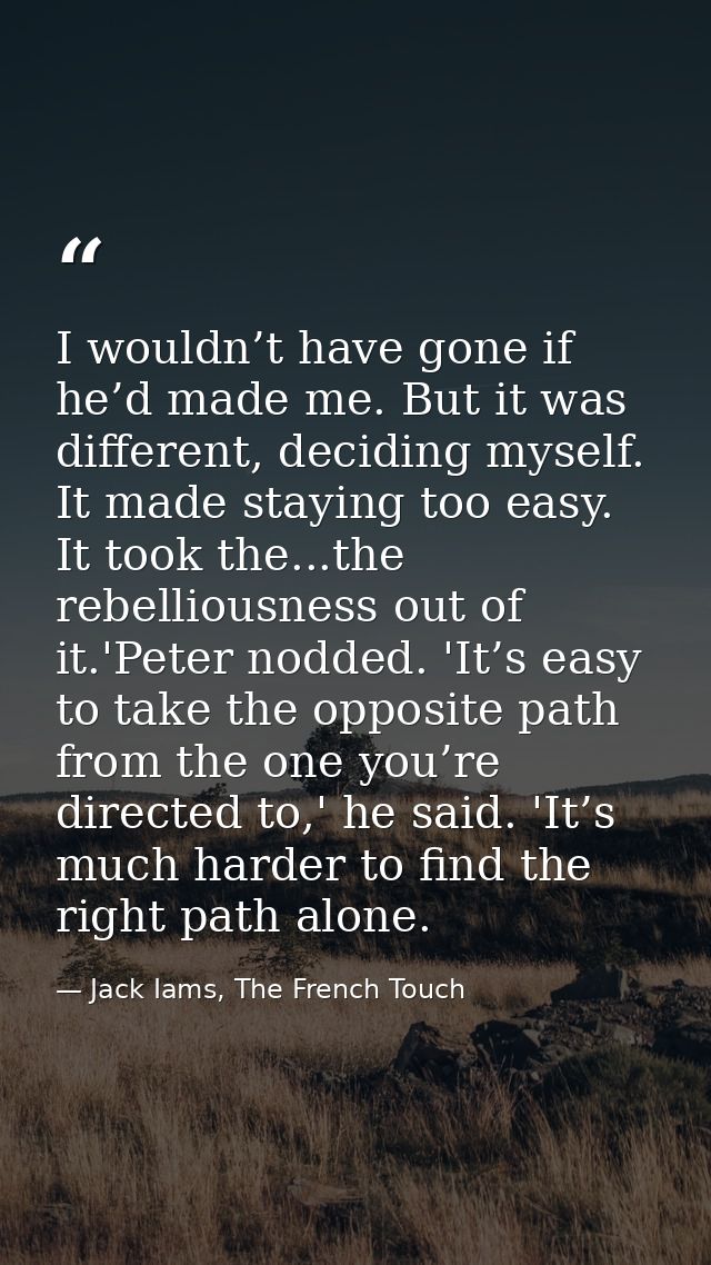 I wouldn’t have gone if he’d made me. But it was different, deciding myself. It made staying too easy. It took the...the — Jack Iams, The French Touch