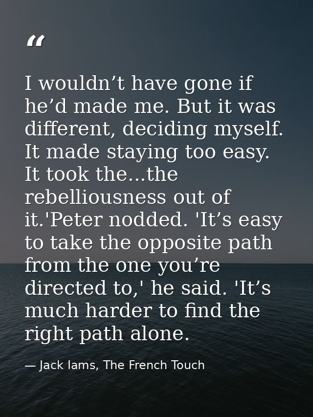I wouldn’t have gone if he’d made me. But it was different, deciding myself. It made staying too easy. It took the...the — Jack Iams, The French Touch
