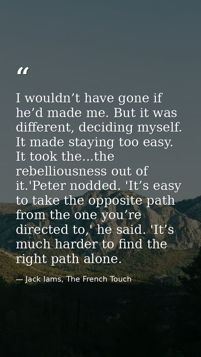 I wouldn’t have gone if he’d made me. But it was different, deciding myself. It made staying too easy. It took the...the — Jack Iams, The French Touch