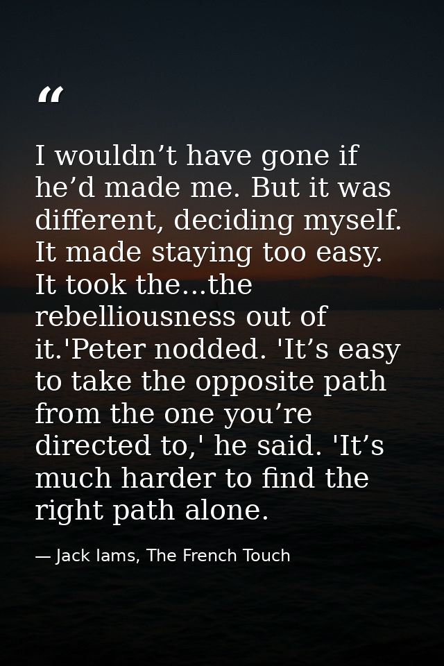 I wouldn’t have gone if he’d made me. But it was different, deciding myself. It made staying too easy. It took the...the — Jack Iams, The French Touch