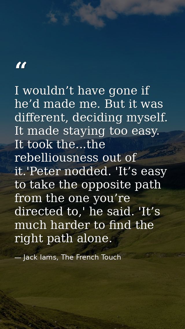 I wouldn’t have gone if he’d made me. But it was different, deciding myself. It made staying too easy. It took the...the — Jack Iams, The French Touch
