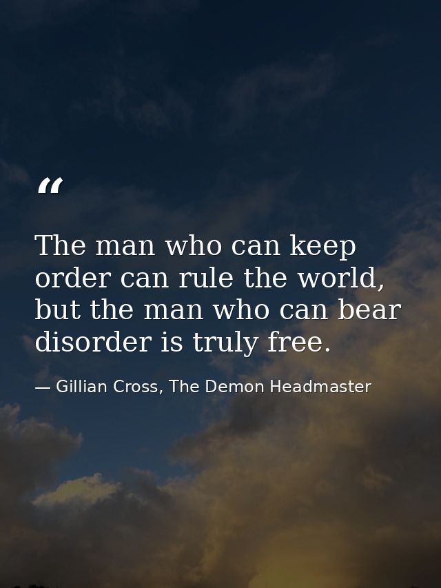 The man who can keep order can rule the world, but the man who can bear disorder is truly free. — Gillian Cross, The Demon Headmaster