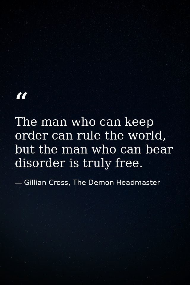 The man who can keep order can rule the world, but the man who can bear disorder is truly free. — Gillian Cross, The Demon Headmaster