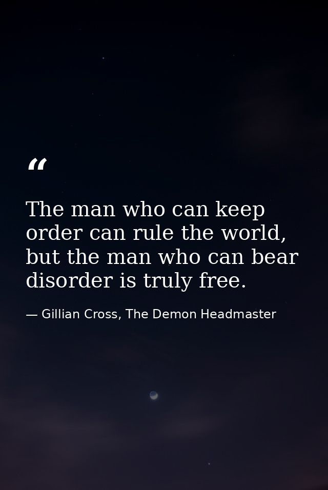 The man who can keep order can rule the world, but the man who can bear disorder is truly free. — Gillian Cross, The Demon Headmaster
