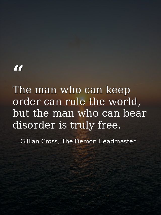 The man who can keep order can rule the world, but the man who can bear disorder is truly free. — Gillian Cross, The Demon Headmaster