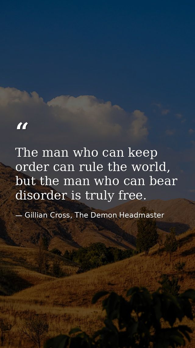 The man who can keep order can rule the world, but the man who can bear disorder is truly free. — Gillian Cross, The Demon Headmaster