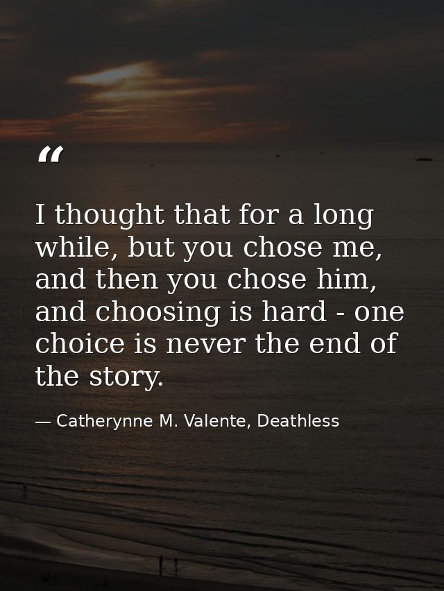 I thought that for a long while, but you chose me, and then you chose him, and choosing is hard - one choice is never th — Catherynne M. Valente, Deathless