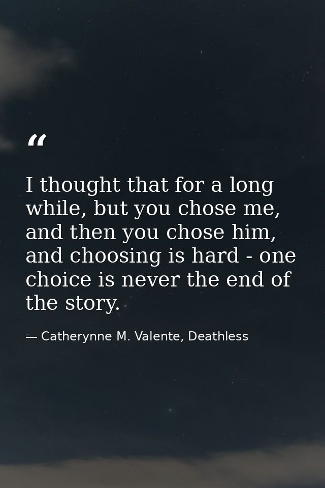 I thought that for a long while, but you chose me, and then you chose him, and choosing is hard - one choice is never th — Catherynne M. Valente, Deathless