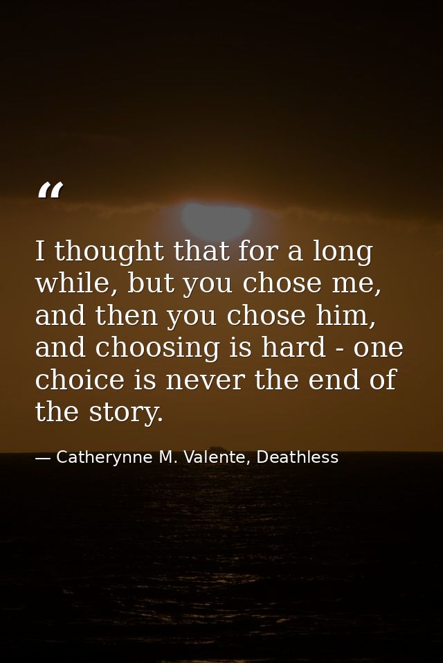 I thought that for a long while, but you chose me, and then you chose him, and choosing is hard - one choice is never th — Catherynne M. Valente, Deathless