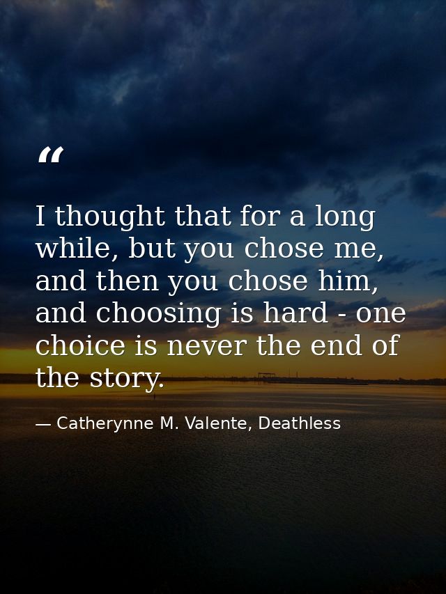 I thought that for a long while, but you chose me, and then you chose him, and choosing is hard - one choice is never th — Catherynne M. Valente, Deathless