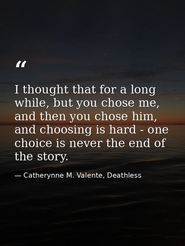 I thought that for a long while, but you chose me, and then you chose him, and choosing is hard - one choice is never th — Catherynne M. Valente, Deathless