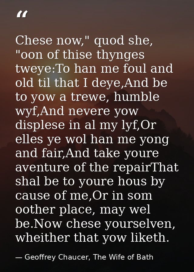 Chese now," quod she, "oon of thise thynges tweye:To han me foul and old til that I deye,And be to yow a trewe, humble w — Geoffrey Chaucer, The Wife of Bath