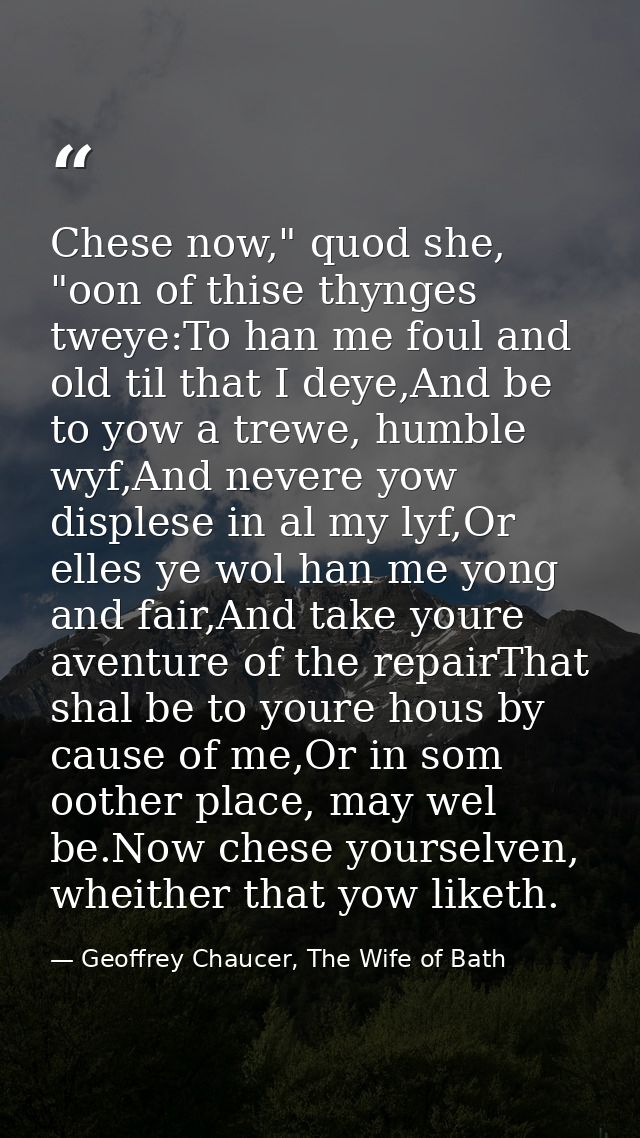 Chese now," quod she, "oon of thise thynges tweye:To han me foul and old til that I deye,And be to yow a trewe, humble w — Geoffrey Chaucer, The Wife of Bath