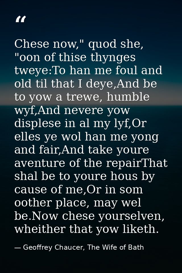 Chese now," quod she, "oon of thise thynges tweye:To han me foul and old til that I deye,And be to yow a trewe, humble w — Geoffrey Chaucer, The Wife of Bath