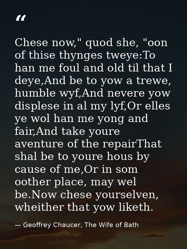 Chese now," quod she, "oon of thise thynges tweye:To han me foul and old til that I deye,And be to yow a trewe, humble w — Geoffrey Chaucer, The Wife of Bath