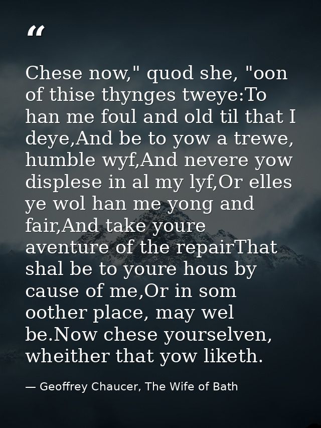 Chese now," quod she, "oon of thise thynges tweye:To han me foul and old til that I deye,And be to yow a trewe, humble w — Geoffrey Chaucer, The Wife of Bath