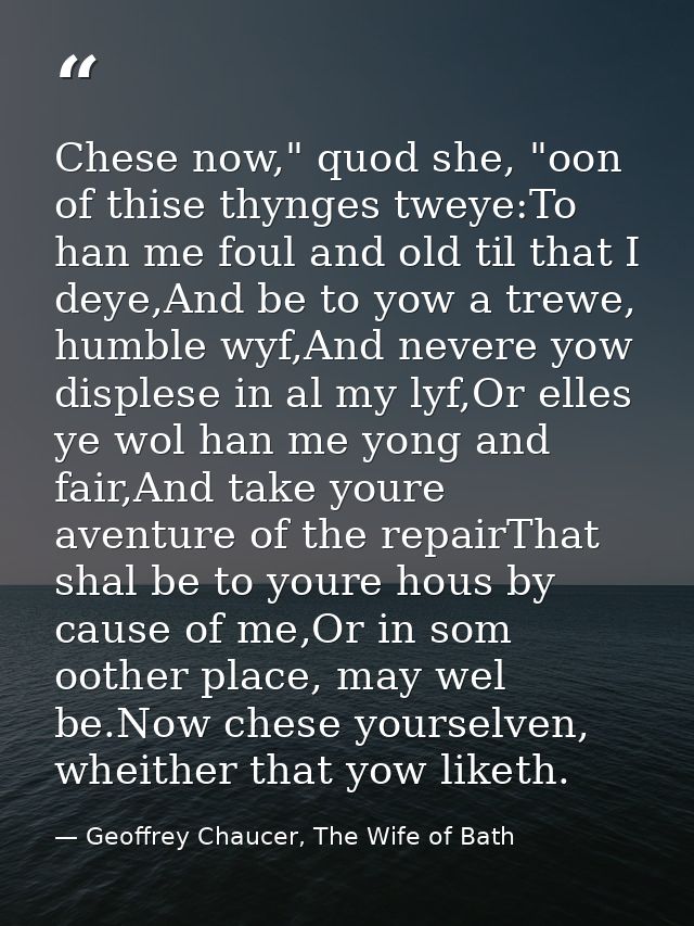 Chese now," quod she, "oon of thise thynges tweye:To han me foul and old til that I deye,And be to yow a trewe, humble w — Geoffrey Chaucer, The Wife of Bath