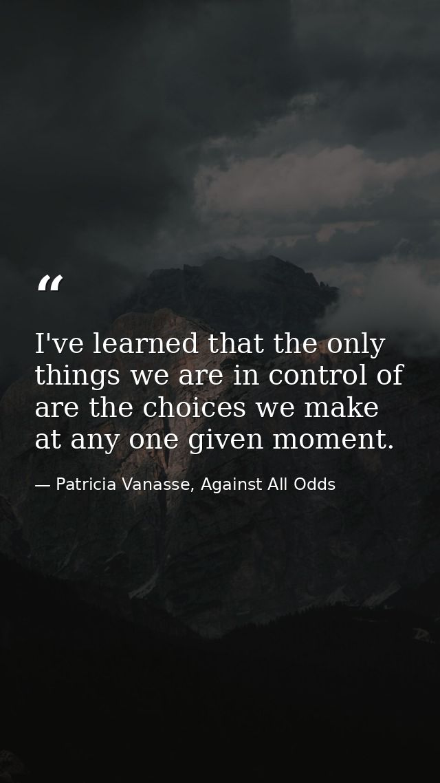 I've learned that the only things we are in control of are the choices we make at any one given moment. — Patricia Vanasse, Against All Odds