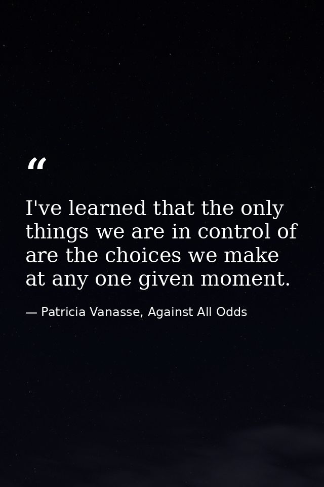 I've learned that the only things we are in control of are the choices we make at any one given moment. — Patricia Vanasse, Against All Odds