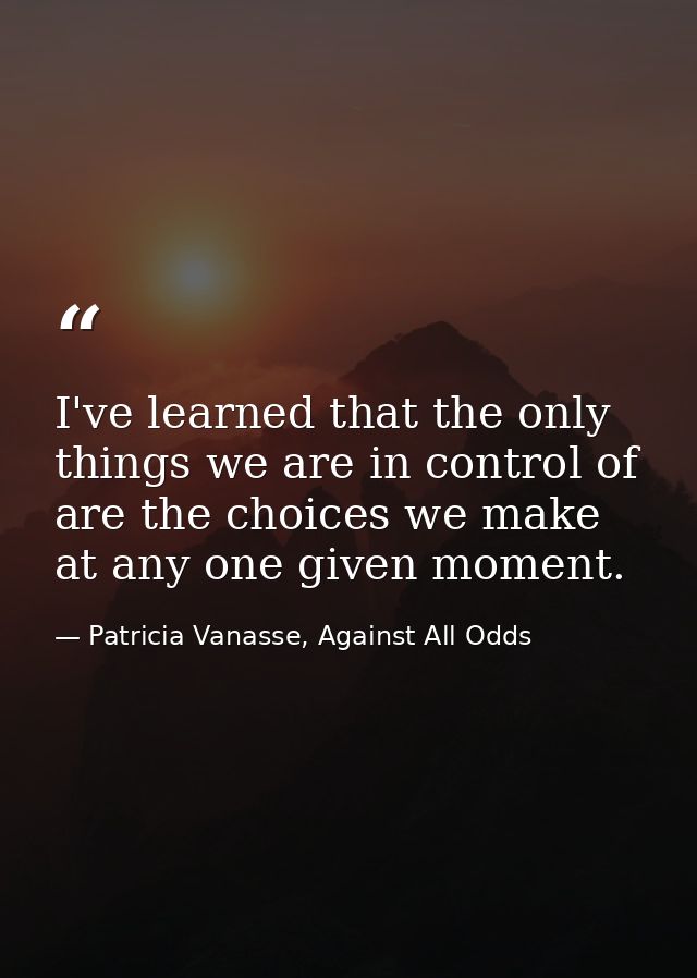 I've learned that the only things we are in control of are the choices we make at any one given moment. — Patricia Vanasse, Against All Odds