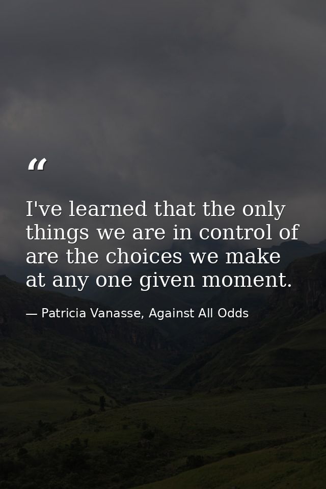 I've learned that the only things we are in control of are the choices we make at any one given moment. — Patricia Vanasse, Against All Odds