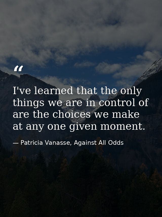 I've learned that the only things we are in control of are the choices we make at any one given moment. — Patricia Vanasse, Against All Odds