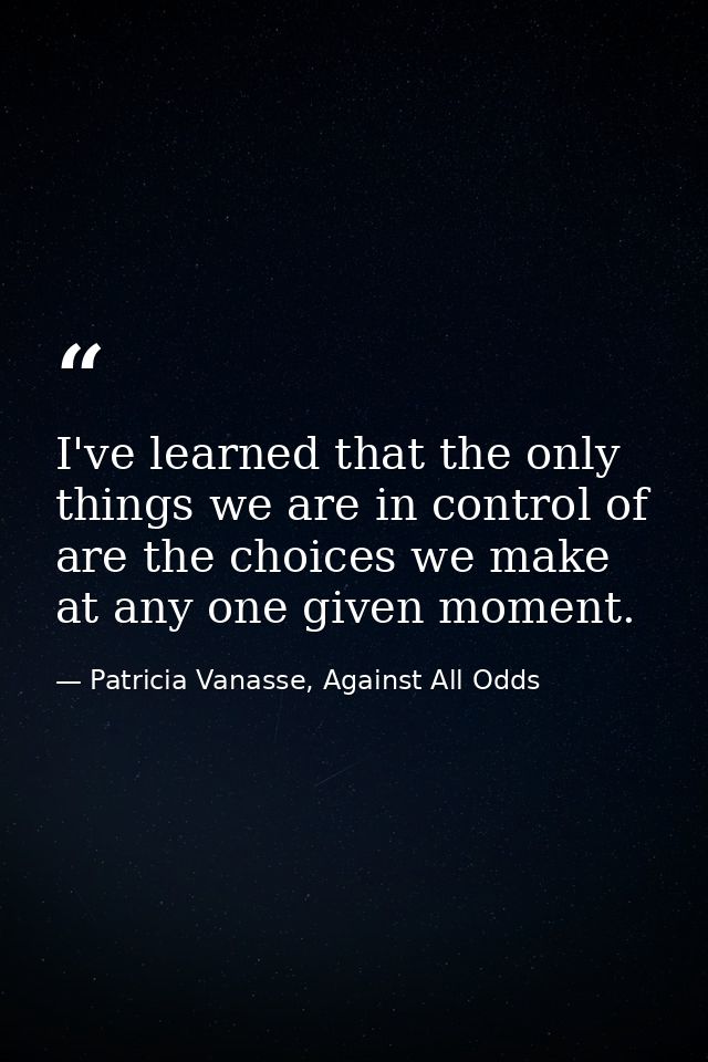 I've learned that the only things we are in control of are the choices we make at any one given moment. — Patricia Vanasse, Against All Odds