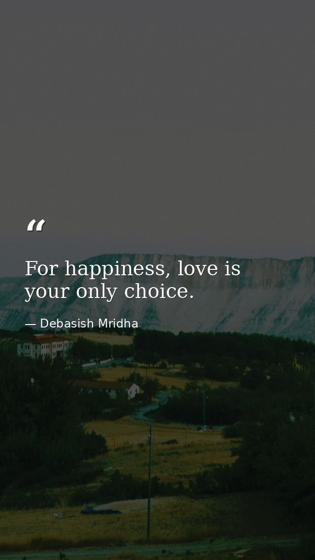 For happiness, love is your only choice. — Debasish Mridha
